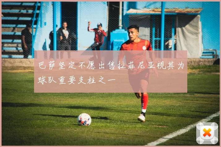巴萨坚定不愿出售拉菲尼亚视其为球队重要支柱之一