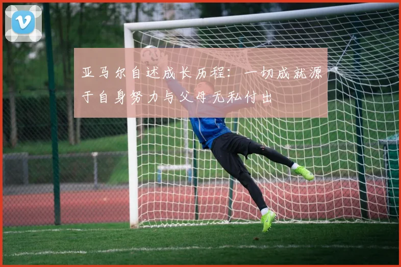 亚马尔自述成长历程：一切成就源于自身努力与父母无私付出