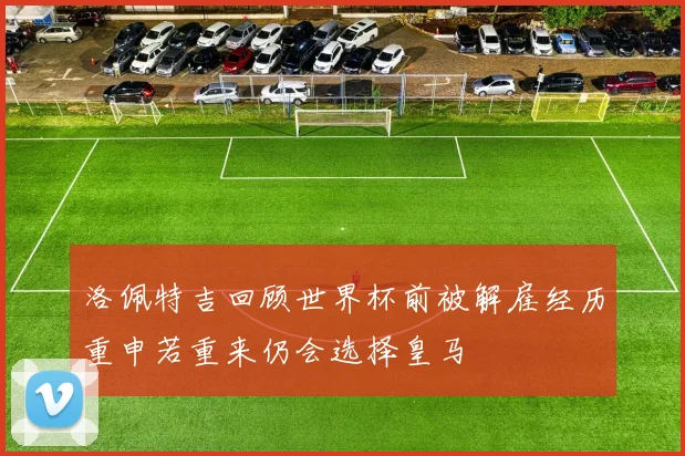 洛佩特吉回顾世界杯前被解雇经历重申若重来仍会选择皇马