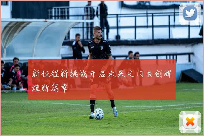 新征程新挑战开启未来之门共创辉煌新篇章