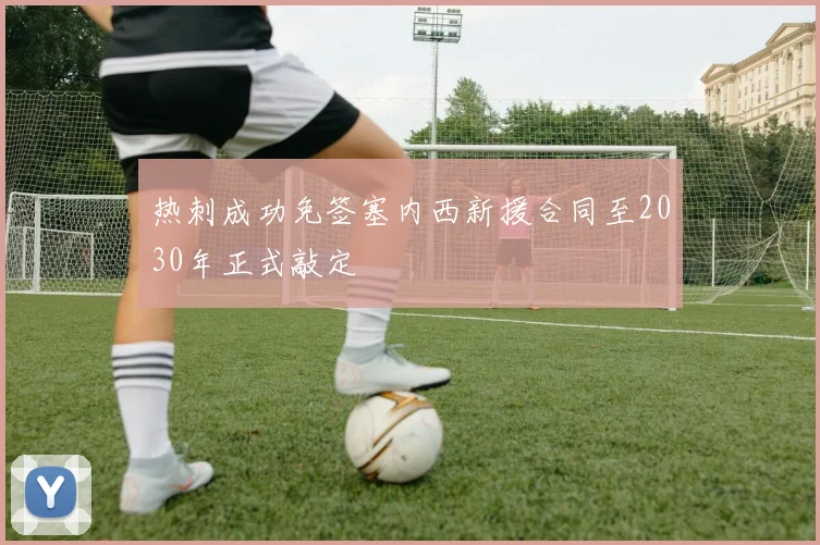 热刺成功免签塞内西新援合同至2030年正式敲定