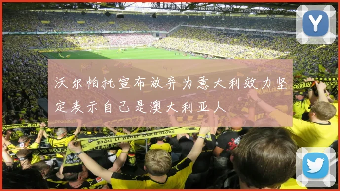 沃尔帕托宣布放弃为意大利效力坚定表示自己是澳大利亚人