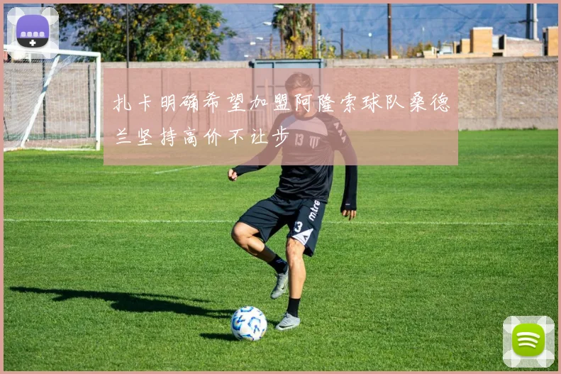 扎卡明确希望加盟阿隆索球队桑德兰坚持高价不让步
