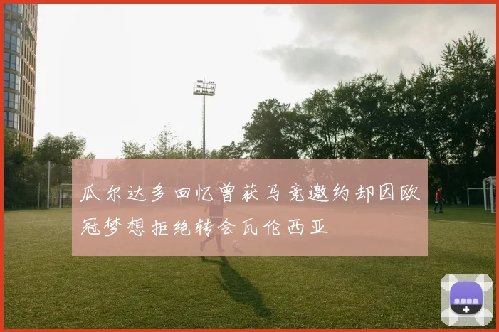 瓜尔达多回忆曾获马竞邀约却因欧冠梦想拒绝转会瓦伦西亚