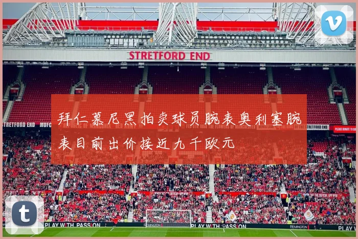 拜仁慕尼黑拍卖球员腕表奥利塞腕表目前出价接近九千欧元