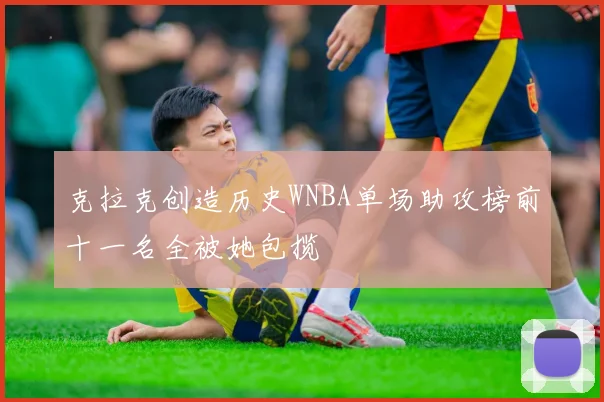 克拉克创造历史WNBA单场助攻榜前十一名全被她包揽