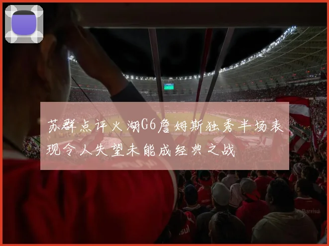 苏群点评火湖G6詹姆斯独秀半场表现令人失望未能成经典之战