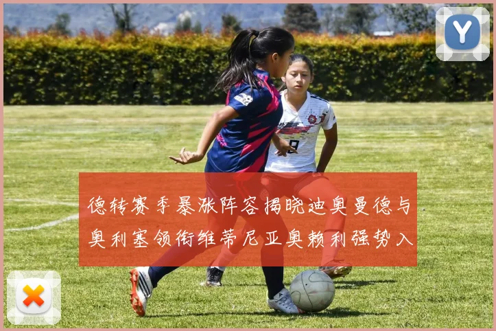 德转赛季暴涨阵容揭晓迪奥曼德与奥利塞领衔维蒂尼亚奥赖利强势入选