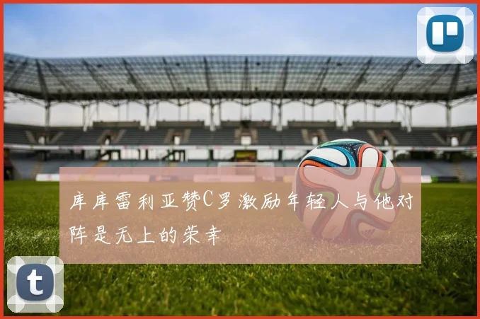 库库雷利亚赞C罗激励年轻人与他对阵是无上的荣幸