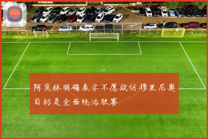 阿莫林明确表示不愿效仿穆里尼奥目标是全面统治联赛