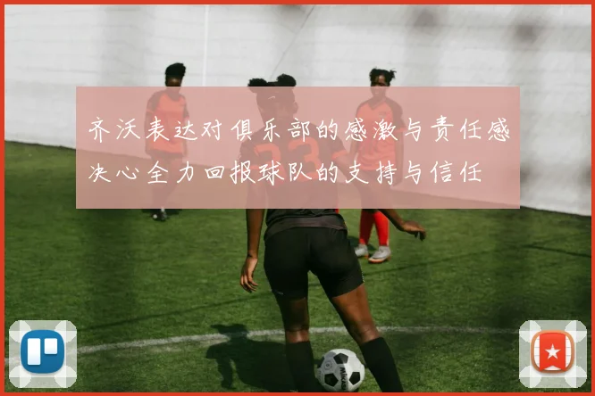 齐沃表达对俱乐部的感激与责任感决心全力回报球队的支持与信任